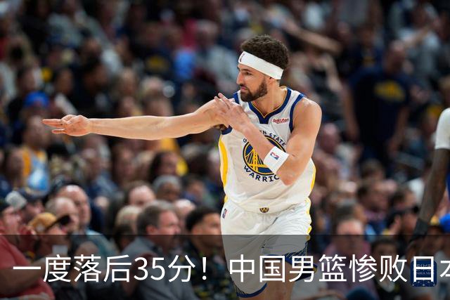 一度落后35分！中国男篮惨败日本，比无缘决赛遗憾的是特殊日子输球