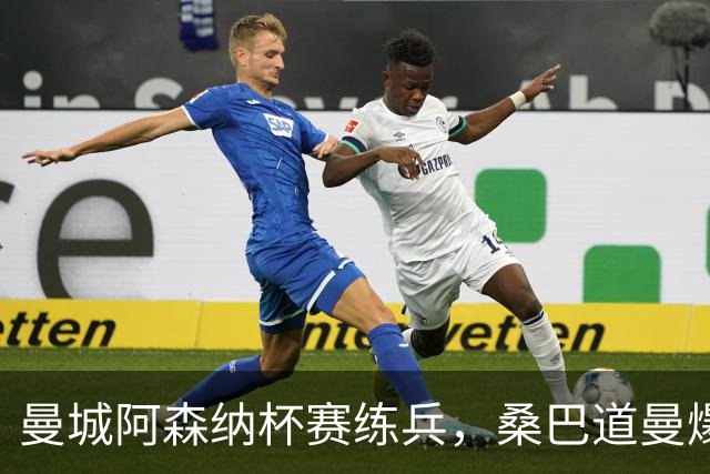 曼城阿森纳杯赛练兵，桑巴道曼爆发彰显豪门厚度