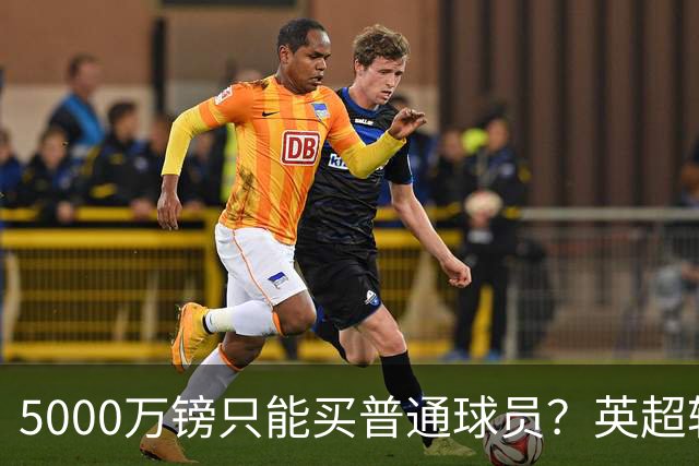5000万镑只能买普通球员？英超转会市场彻底疯了